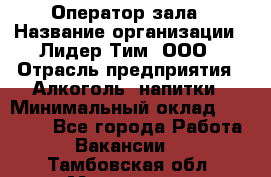 Оператор зала › Название организации ­ Лидер Тим, ООО › Отрасль предприятия ­ Алкоголь, напитки › Минимальный оклад ­ 29 000 - Все города Работа » Вакансии   . Тамбовская обл.,Моршанск г.